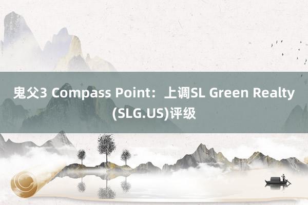 鬼父3 Compass Point：上调SL Green Realty(SLG.US)评级