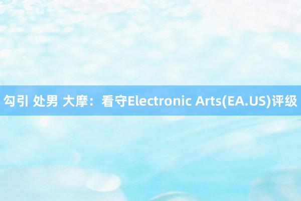 勾引 处男 大摩：看守Electronic Arts(EA.US)评级