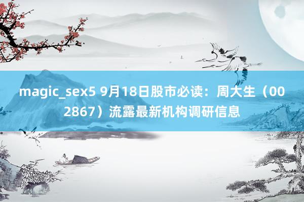 magic_sex5 9月18日股市必读：周大生（002867）流露最新机构调研信息