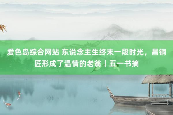 爱色岛综合网站 东说念主生终末一段时光，昌铜匠形成了温情的老翁｜五一书摘