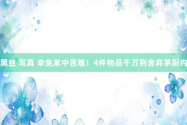 黑丝 写真 幸免家中苦难！4件物品千万别舍弃茅厕内