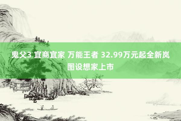 鬼父3 宜商宜家 万能王者 32.99万元起全新岚图设想家上市