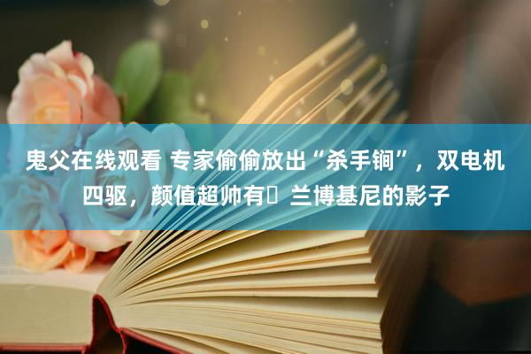 鬼父在线观看 专家偷偷放出“杀手锏”，双电机四驱，颜值超帅有​兰博基尼的影子