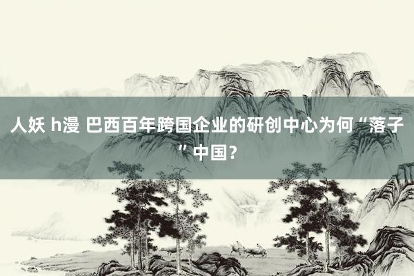 人妖 h漫 巴西百年跨国企业的研创中心为何“落子”中国？