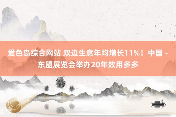 爱色岛综合网站 双边生意年均增长11%！中国－东盟展览会举办20年效用多多