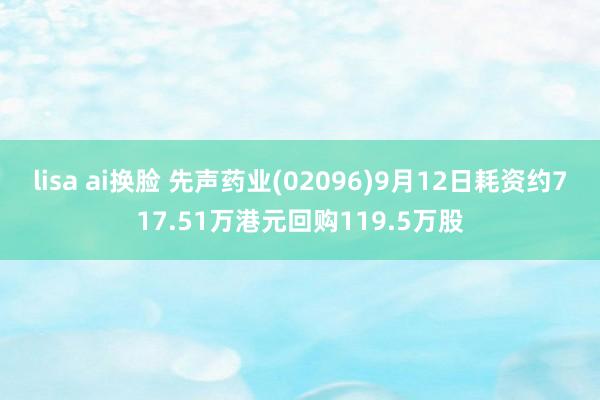 lisa ai换脸 先声药业(02096)9月12日耗资约717.51万港元回购119.5万股