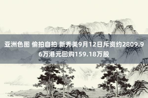 亚洲色图 偷拍自拍 新秀美9月12日斥资约2809.96万港元回购159.18万股