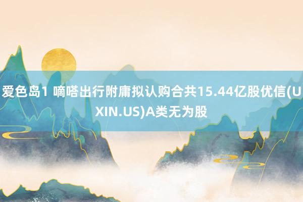 爱色岛1 嘀嗒出行附庸拟认购合共15.44亿股优信(UXIN.US)A类无为股