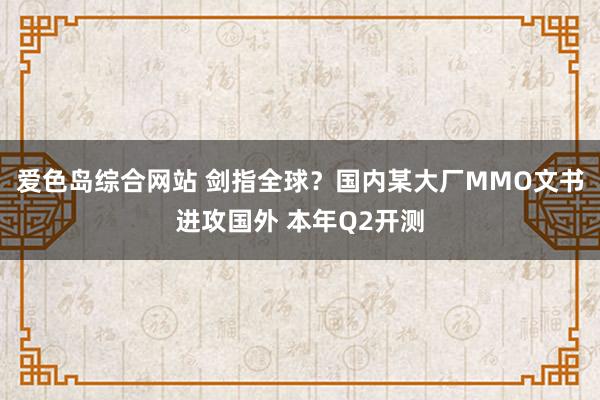 爱色岛综合网站 剑指全球？国内某大厂MMO文书进攻国外 本年Q2开测