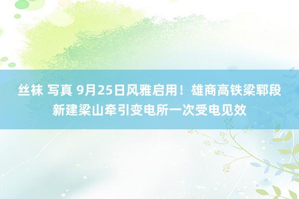 丝袜 写真 9月25日风雅启用！雄商高铁梁郓段新建梁山牵引变电所一次受电见效