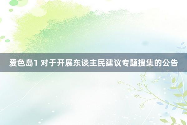 爱色岛1 对于开展东谈主民建议专题搜集的公告