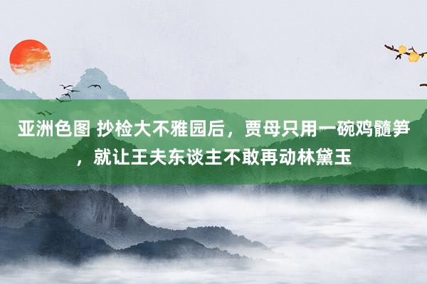 亚洲色图 抄检大不雅园后，贾母只用一碗鸡髓笋，就让王夫东谈主不敢再动林黛玉