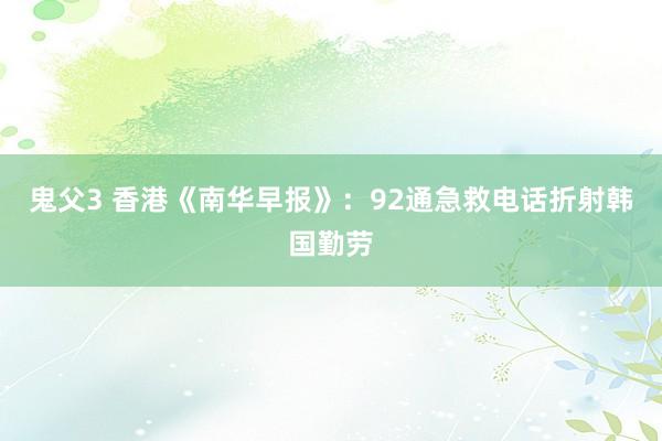 鬼父3 香港《南华早报》：92通急救电话折射韩国勤劳