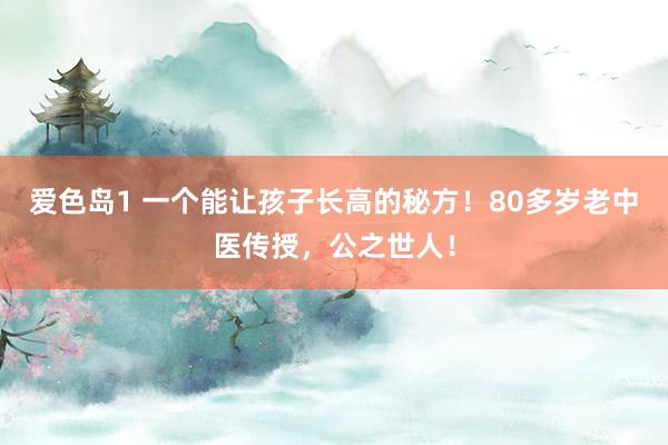 爱色岛1 一个能让孩子长高的秘方！80多岁老中医传授，公之世人！