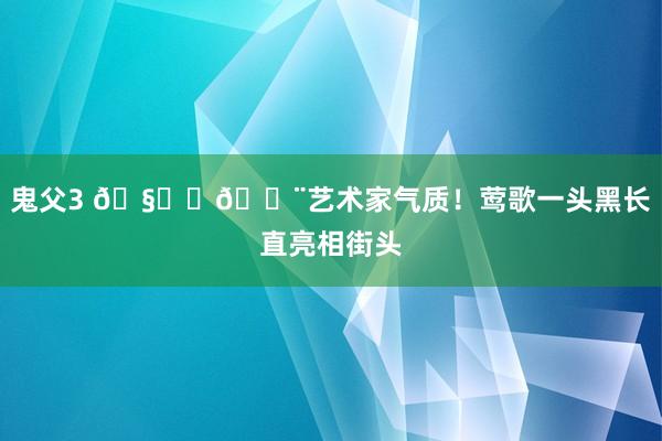 鬼父3 🧑‍🎨艺术家气质！莺歌一头黑长直亮相街头