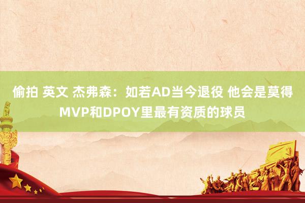 偷拍 英文 杰弗森：如若AD当今退役 他会是莫得MVP和DPOY里最有资质的球员