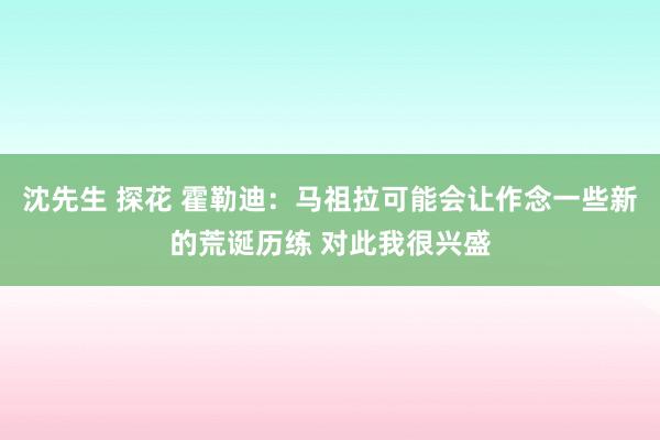 沈先生 探花 霍勒迪：马祖拉可能会让作念一些新的荒诞历练 对此我很兴盛