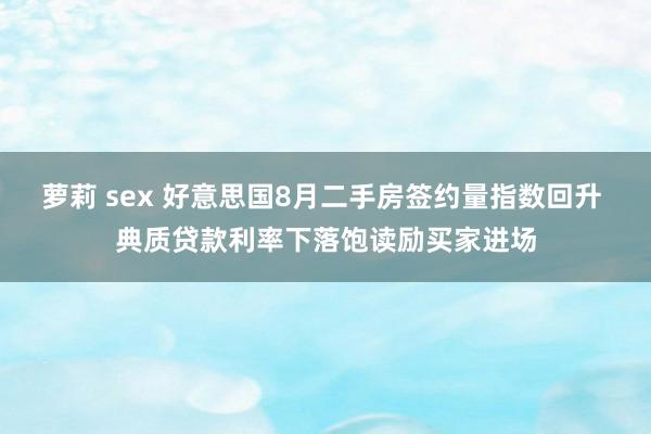 萝莉 sex 好意思国8月二手房签约量指数回升 典质贷款利率下落饱读励买家进场