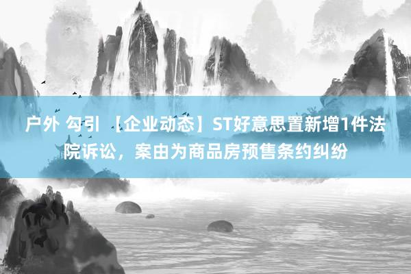 户外 勾引 【企业动态】ST好意思置新增1件法院诉讼，案由为商品房预售条约纠纷