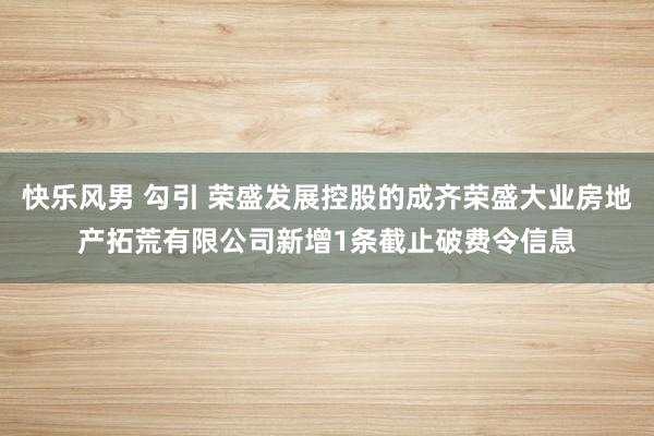 快乐风男 勾引 荣盛发展控股的成齐荣盛大业房地产拓荒有限公司新增1条截止破费令信息