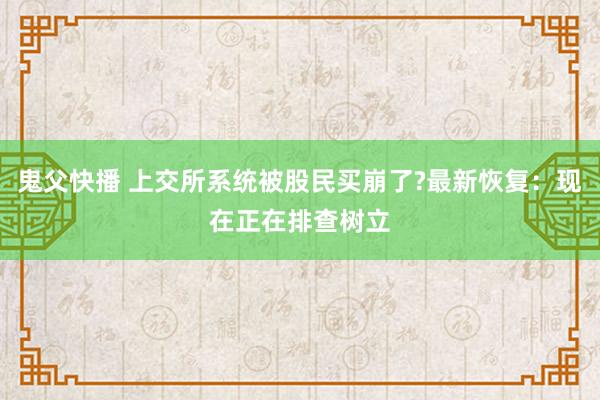 鬼父快播 上交所系统被股民买崩了?最新恢复：现在正在排查树立