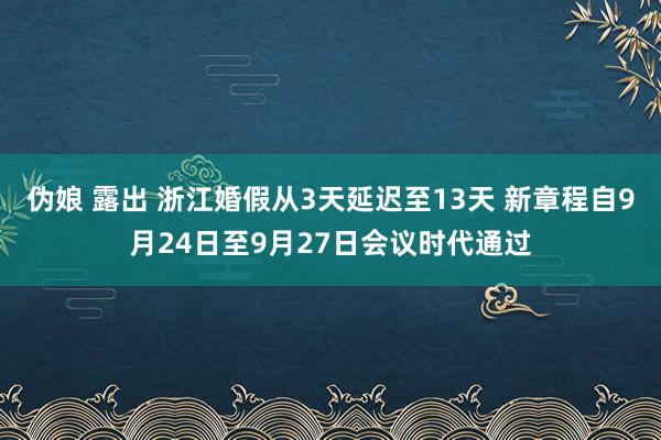 伪娘 露出 浙江婚假从3天延迟至13天 新章程自9月24日至9月27日会议时代通过