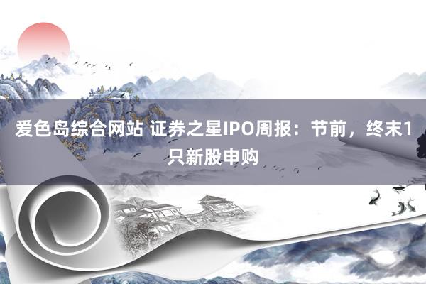 爱色岛综合网站 证券之星IPO周报：节前，终末1只新股申购