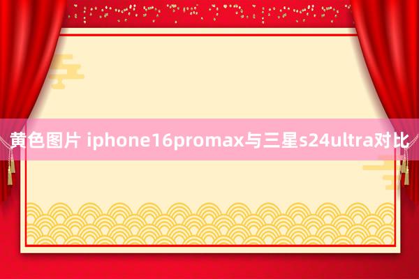 黄色图片 iphone16promax与三星s24ultra对比