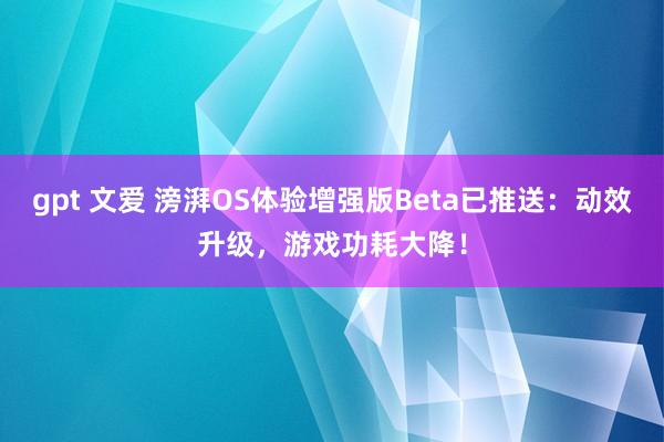 gpt 文爱 滂湃OS体验增强版Beta已推送：动效升级，游戏功耗大降！