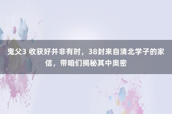 鬼父3 收获好并非有时，38封来自清北学子的家信，带咱们揭秘其中奥密