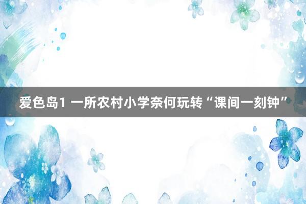 爱色岛1 一所农村小学奈何玩转“课间一刻钟”