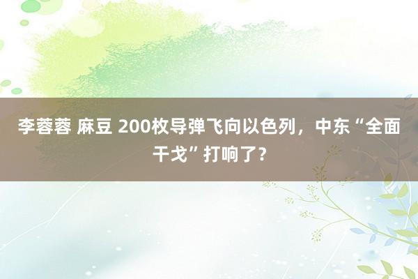 李蓉蓉 麻豆 200枚导弹飞向以色列，中东“全面干戈”打响了？