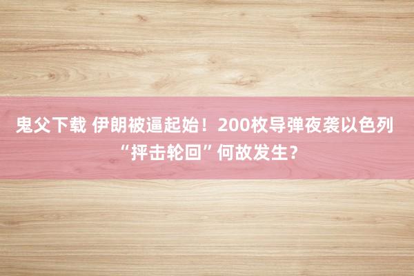 鬼父下载 伊朗被逼起始！200枚导弹夜袭以色列 “抨击轮回”何故发生？