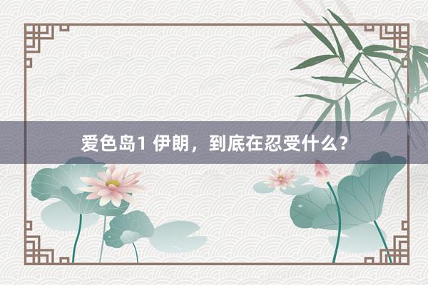 爱色岛1 伊朗，到底在忍受什么？