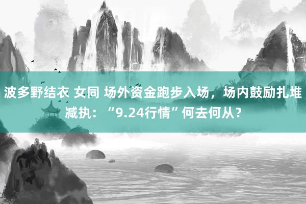 波多野结衣 女同 场外资金跑步入场，场内鼓励扎堆减执：“9.24行情”何去何从？