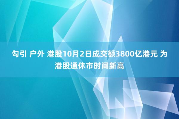 勾引 户外 港股10月2日成交额3800亿港元 为港股通休市时间新高