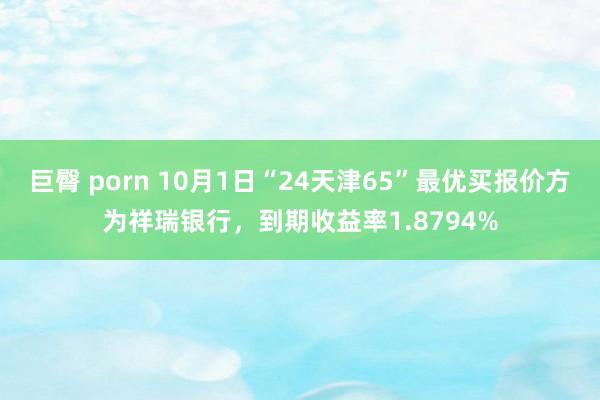 巨臀 porn 10月1日“24天津65”最优买报价方为祥瑞银行，到期收益率1.8794%