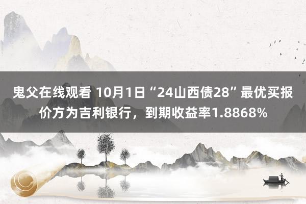 鬼父在线观看 10月1日“24山西债28”最优买报价方为吉利银行，到期收益率1.8868%