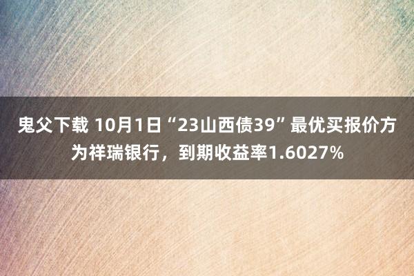 鬼父下载 10月1日“23山西债39”最优买报价方为祥瑞银行，到期收益率1.6027%