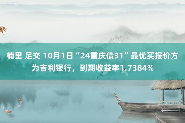 楠里 足交 10月1日“24重庆债31”最优买报价方为吉利银行，到期收益率1.7384%