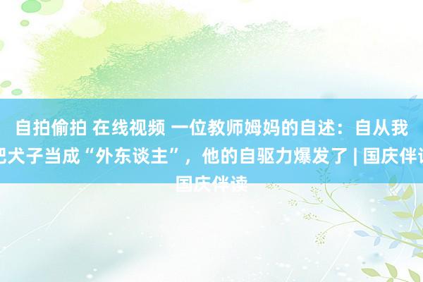 自拍偷拍 在线视频 一位教师姆妈的自述：自从我把犬子当成“外东谈主”，他的自驱力爆发了 | 国庆伴读