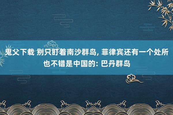 鬼父下载 别只盯着南沙群岛， 菲律宾还有一个处所也不错是中国的: 巴丹群岛