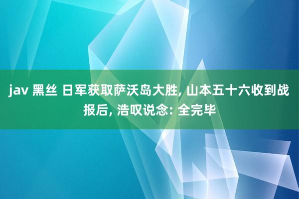 jav 黑丝 日军获取萨沃岛大胜， 山本五十六收到战报后， 浩叹说念: 全完毕