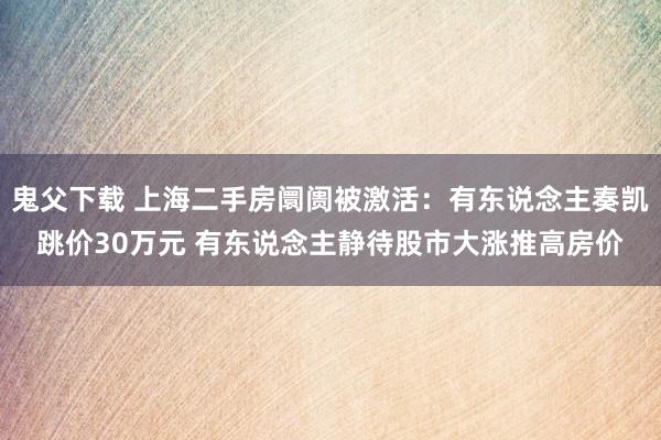 鬼父下载 上海二手房阛阓被激活：有东说念主奏凯跳价30万元 有东说念主静待股市大涨推高房价