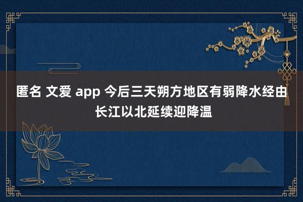 匿名 文爱 app 今后三天朔方地区有弱降水经由 长江以北延续迎降温