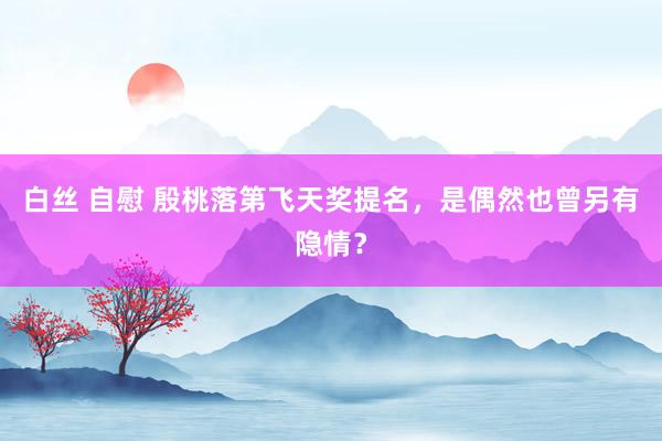 白丝 自慰 殷桃落第飞天奖提名，是偶然也曾另有隐情？