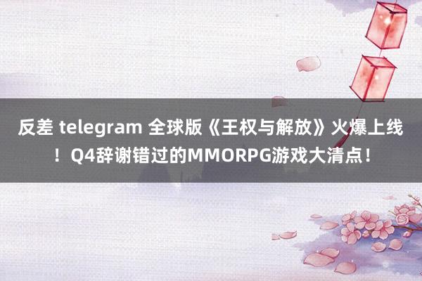 反差 telegram 全球版《王权与解放》火爆上线！Q4辞谢错过的MMORPG游戏大清点！