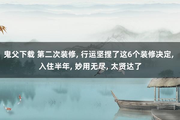 鬼父下载 第二次装修， 行运坚捏了这6个装修决定， 入住半年， 妙用无尽， 太贤达了