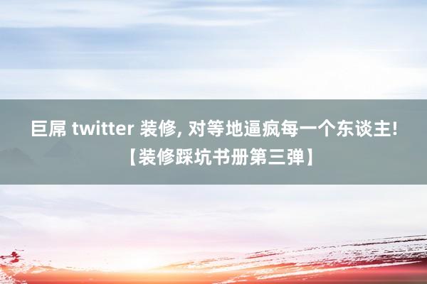 巨屌 twitter 装修， 对等地逼疯每一个东谈主! 【装修踩坑书册第三弹】