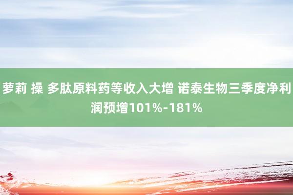 萝莉 操 多肽原料药等收入大增 诺泰生物三季度净利润预增101%-181%